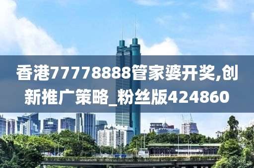 香港77778888管家婆开奖,创新推广策略_粉丝版424860