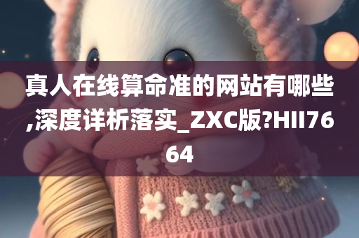 真人在线算命准的网站有哪些,深度详析落实_ZXC版?HII7664