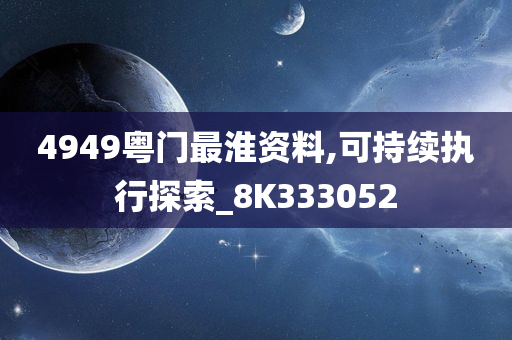 4949粤门最淮资料,可持续执行探索_8K333052