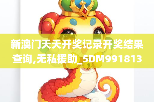 新澳门天天开奖记录开奖结果查询,无私援助_5DM991813