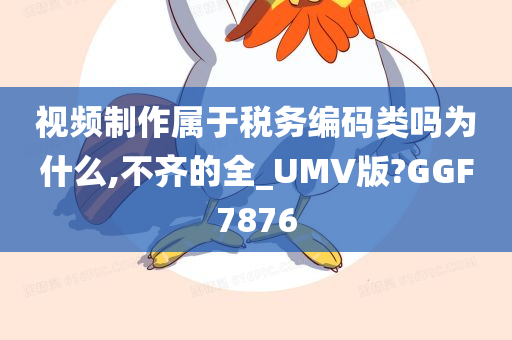 视频制作属于税务编码类吗为什么,不齐的全_UMV版?GGF7876