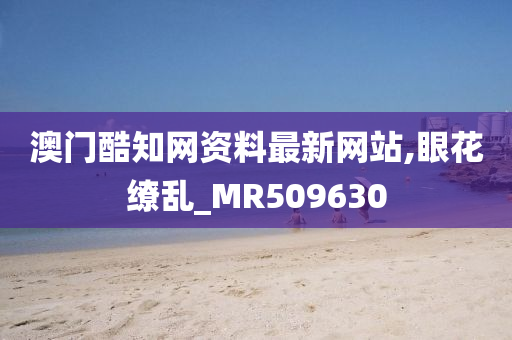 澳门酷知网资料最新网站,眼花缭乱_MR509630