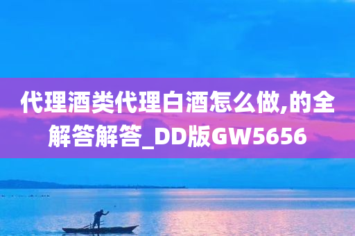 代理酒类代理白酒怎么做,的全解答解答_DD版GW5656