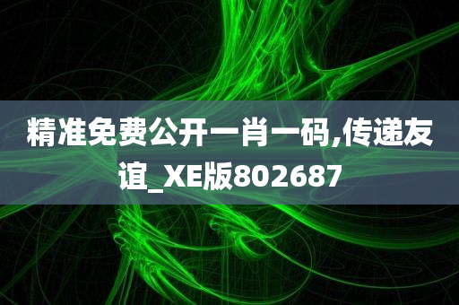 精准免费公开一肖一码,传递友谊_XE版802687