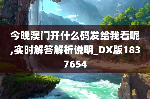 今晚澳门开什么码发给我看呢,实时解答解析说明_DX版1837654