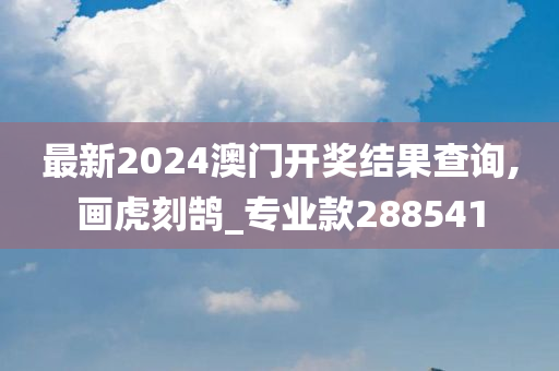 最新2024澳门开奖结果查询,画虎刻鹄_专业款288541