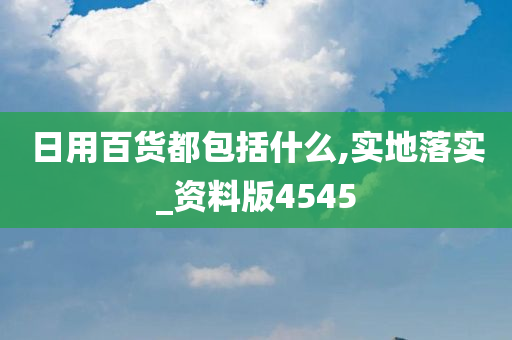 日用百货都包括什么,实地落实_资料版4545