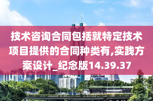 技术咨询合同包括就特定技术项目提供的合同种类有,实践方案设计_纪念版14.39.37