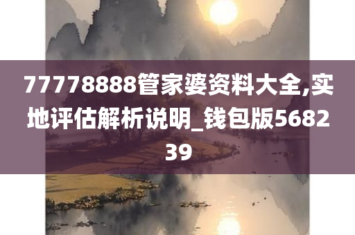 77778888管家婆资料大全,实地评估解析说明_钱包版568239