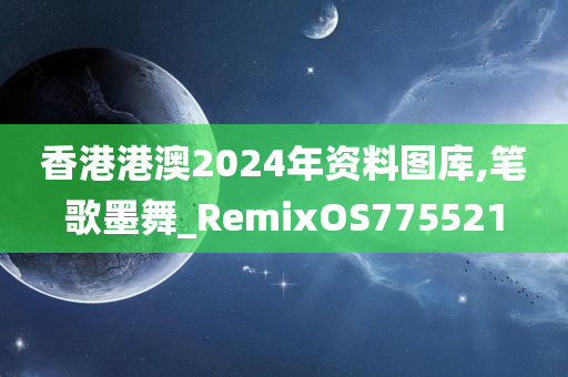 香港港澳2024年资料图库,笔歌墨舞_RemixOS775521