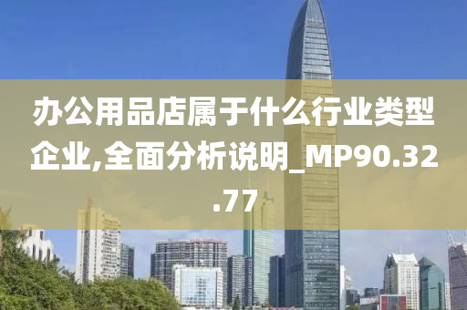 办公用品店属于什么行业类型企业,全面分析说明_MP90.32.77