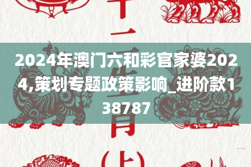 2024年澳门六和彩官家婆2024,策划专题政策影响_进阶款138787