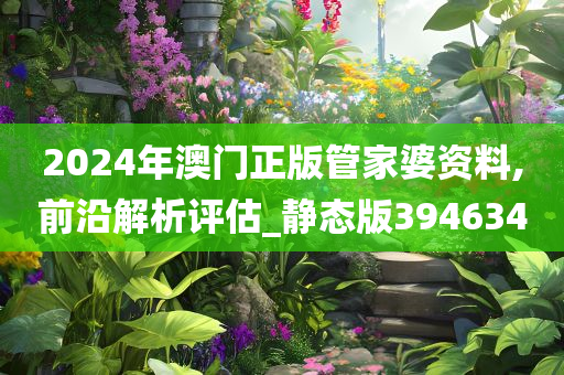 2024年澳门正版管家婆资料,前沿解析评估_静态版394634