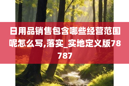 日用品销售包含哪些经营范围呢怎么写,落实_实地定义版78787