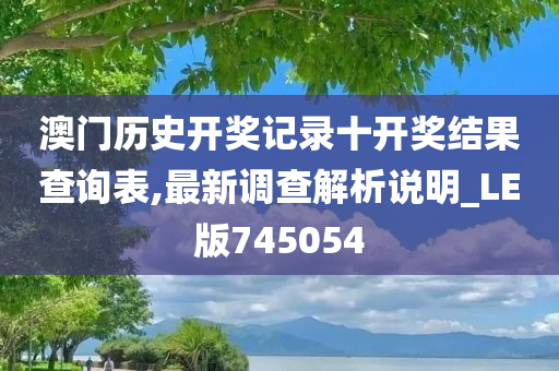 澳门历史开奖记录十开奖结果查询表,最新调查解析说明_LE版745054