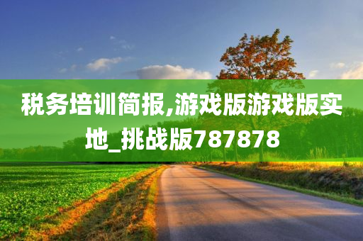 税务培训简报,游戏版游戏版实地_挑战版787878