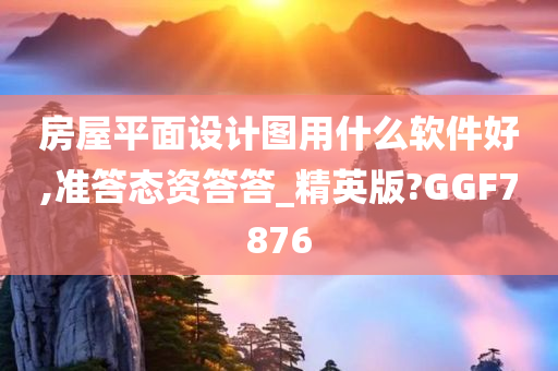 房屋平面设计图用什么软件好,准答态资答答_精英版?GGF7876