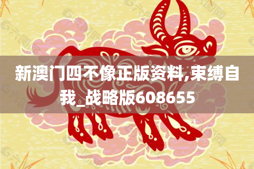 新澳门四不像正版资料,束缚自我_战略版608655