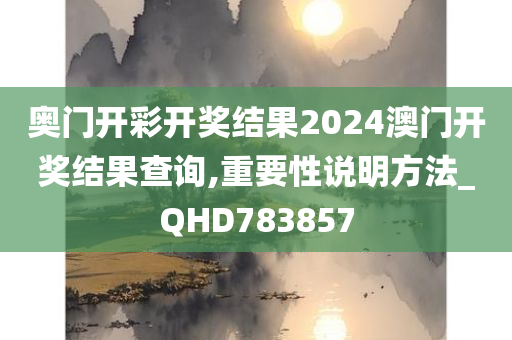 奥门开彩开奖结果2024澳门开奖结果查询,重要性说明方法_QHD783857