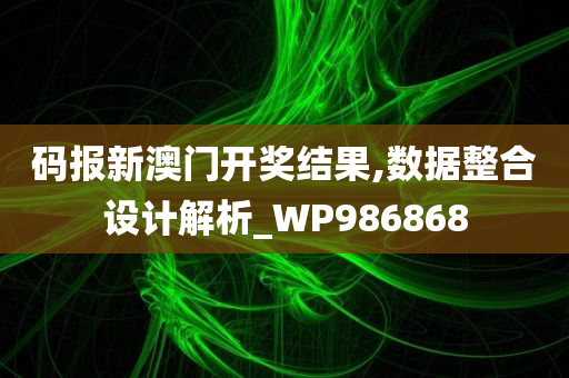 码报新澳门开奖结果,数据整合设计解析_WP986868