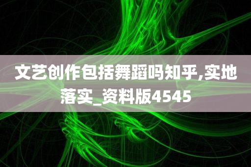 文艺创作包括舞蹈吗知乎,实地落实_资料版4545