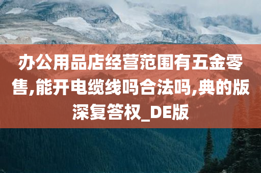 办公用品店经营范围有五金零售,能开电缆线吗合法吗,典的版深复答权_DE版