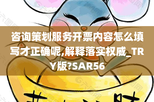 咨询策划服务开票内容怎么填写才正确呢,解释落实权威_TRY版?SAR56