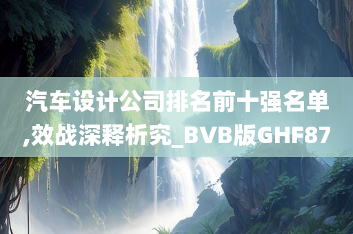 汽车设计公司排名前十强名单,效战深释析究_BVB版GHF87