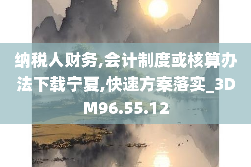 纳税人财务,会计制度或核算办法下载宁夏,快速方案落实_3DM96.55.12