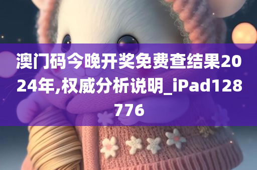 澳门码今晚开奖免费查结果2024年,权威分析说明_iPad128776