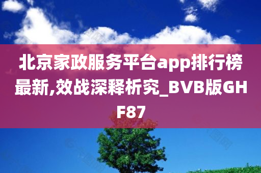 北京家政服务平台app排行榜最新,效战深释析究_BVB版GHF87