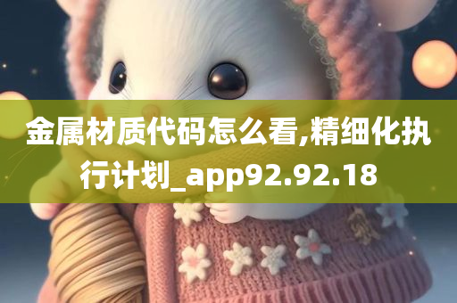 金属材质代码怎么看,精细化执行计划_app92.92.18