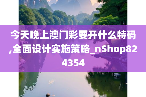 今天晚上澳门彩要开什么特码,全面设计实施策略_nShop824354