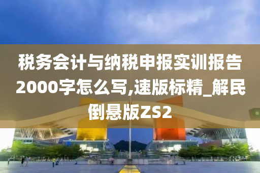 税务会计与纳税申报实训报告2000字怎么写,速版标精_解民倒悬版ZS2