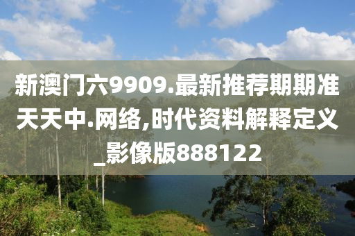 新澳门六9909.最新推荐期期准天天中.网络,时代资料解释定义_影像版888122