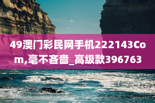 49澳门彩民网手机222143Com,毫不吝啬_高级款396763