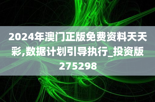 2024年澳门正版免费资料天天彩,数据计划引导执行_投资版275298