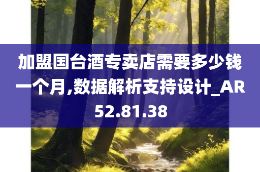 加盟国台酒专卖店需要多少钱一个月,数据解析支持设计_AR52.81.38