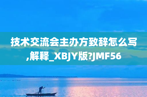 技术交流会主办方致辞怎么写,解释_XBJY版?JMF56