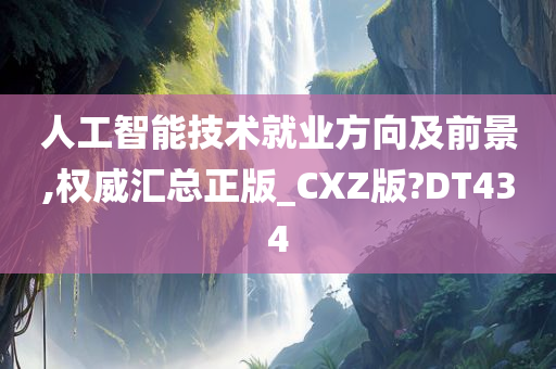 人工智能技术就业方向及前景,权威汇总正版_CXZ版?DT434