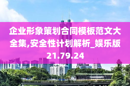 企业形象策划合同模板范文大全集,安全性计划解析_娱乐版21.79.24