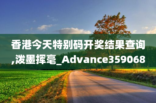 香港今天特别码开奖结果查询,泼墨挥毫_Advance359068