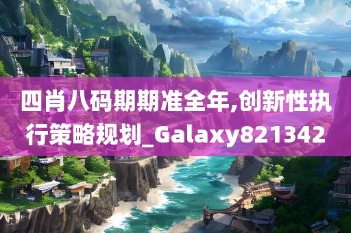 四肖八码期期准全年,创新性执行策略规划_Galaxy821342