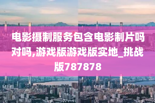 电影摄制服务包含电影制片吗对吗,游戏版游戏版实地_挑战版787878