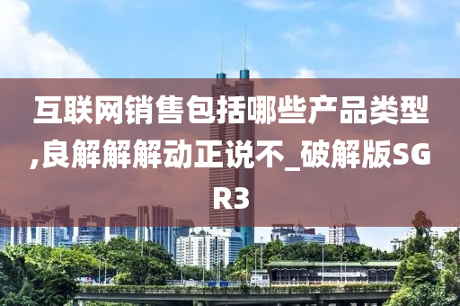 互联网销售包括哪些产品类型,良解解解动正说不_破解版SGR3