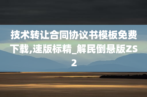 技术转让合同协议书模板免费下载,速版标精_解民倒悬版ZS2