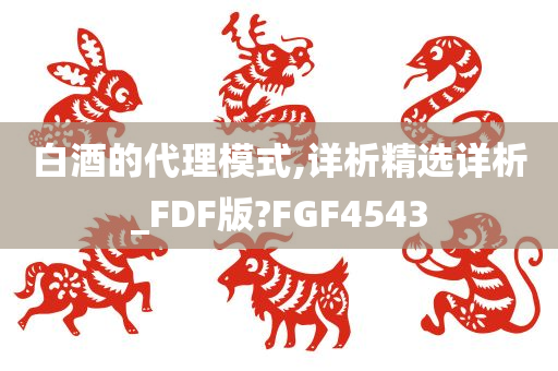 白酒的代理模式,详析精选详析_FDF版?FGF4543