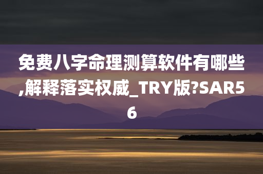 免费八字命理测算软件有哪些,解释落实权威_TRY版?SAR56