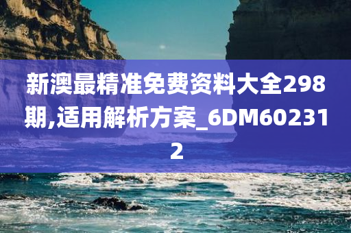 新澳最精准免费资料大全298期,适用解析方案_6DM602312