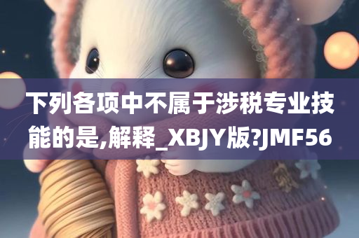 下列各项中不属于涉税专业技能的是,解释_XBJY版?JMF56